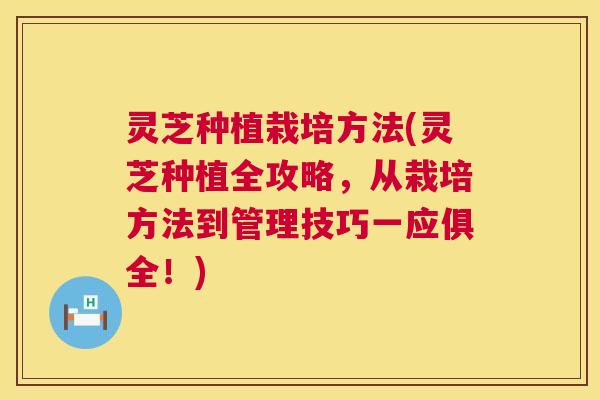 灵芝种植栽培方法(灵芝种植全攻略,从栽培方法到管理技巧一应俱全!) 第1张 灵芝种植栽培方法(灵芝种植全攻略,从栽培方法到管理技巧一应俱全!) 第1张