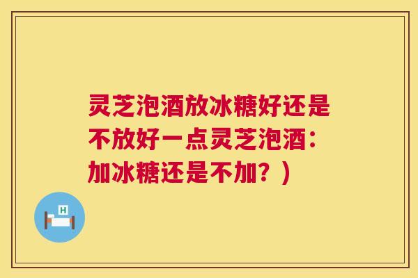 灵芝泡酒放冰糖好还是不放好一点灵芝泡酒:加冰糖还是不加?) 第1张 灵芝泡酒放冰糖好还是不放好一点灵芝泡酒:加冰糖还是不加?) 第1张
