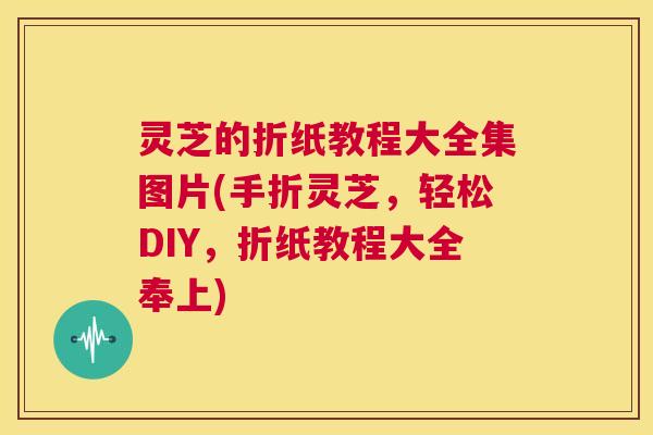 灵芝的折纸教程大全集图片(手折灵芝，轻松DIY，折纸教程大全奉上)  第1张