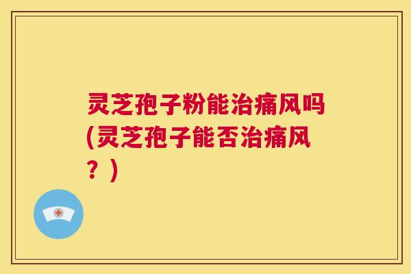 灵芝孢子粉能治痛风吗(灵芝孢子能否治痛风？)  第1张