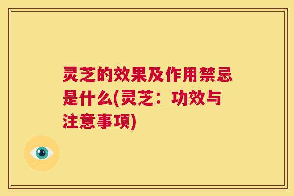 灵芝的效果及作用禁忌是什么(灵芝：功效与注意事项)  第1张