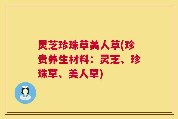 灵芝珍珠草美人草(珍贵养生材料：灵芝、珍珠草、美人草)  第1张