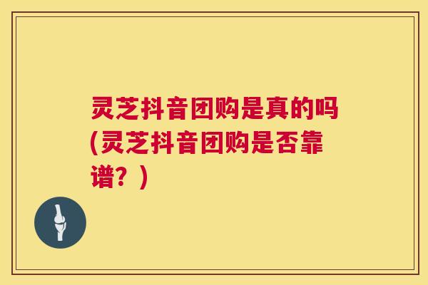 灵芝抖音团购是真的吗(灵芝抖音团购是否靠谱？)  第1张