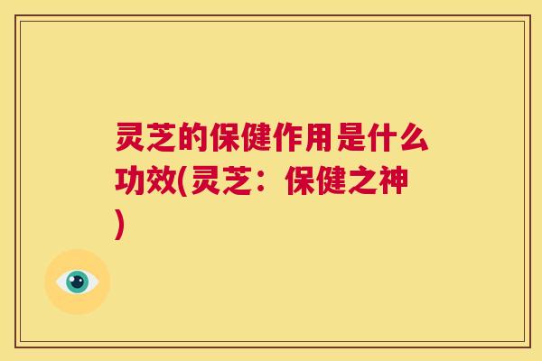 灵芝的保健作用是什么功效(灵芝：保健之神)  第1张