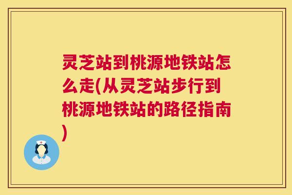 灵芝站到桃源地铁站怎么走(从灵芝站步行到桃源地铁站的路径指南)  第1张