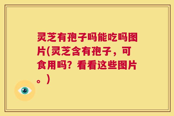 灵芝有孢子吗能吃吗图片(灵芝含有孢子，可食用吗？看看这些图片。)  第1张