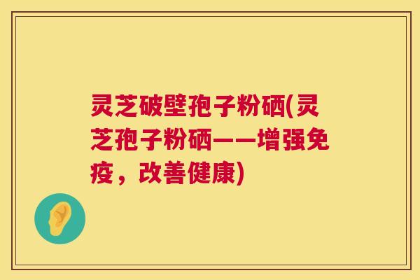 灵芝破壁孢子粉硒(灵芝孢子粉硒——增强免疫,改善健康) 第1张 灵芝破壁孢子粉硒(灵芝孢子粉硒——增强免疫,改善健康) 第1张