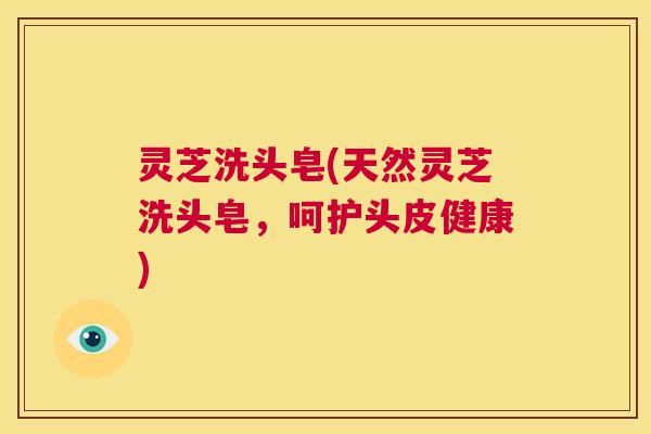 灵芝洗头皂(天然灵芝洗头皂,呵护头皮健康) 第1张 灵芝洗头皂(天然灵芝洗头皂,呵护头皮健康) 第1张
