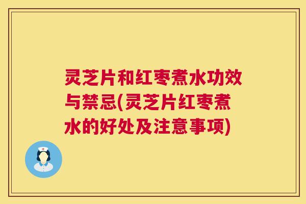 灵芝片和红枣煮水功效与禁忌(灵芝片红枣煮水的好处及注意事项)  第1张