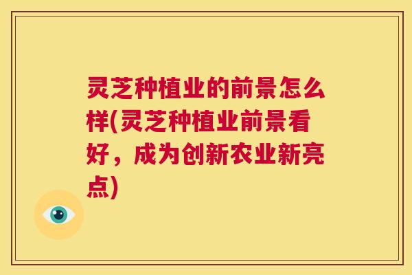 灵芝种植业的前景怎么样(灵芝种植业前景看好,成为创新农业新亮点) 第1张 灵芝种植业的前景怎么样(灵芝种植业前景看好,成为创新农业新亮点) 第1张