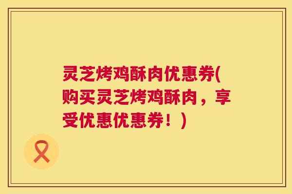 灵芝烤鸡酥肉优惠券(购买灵芝烤鸡酥肉，享受优惠优惠券！)  第1张