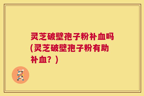 灵芝破壁孢子粉补血吗(灵芝破壁孢子粉有助补血？)  第1张