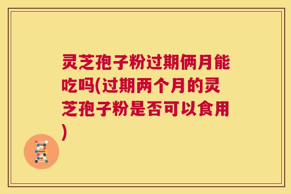 灵芝孢子粉过期俩月能吃吗(过期两个月的灵芝孢子粉是否可以食用)  第1张