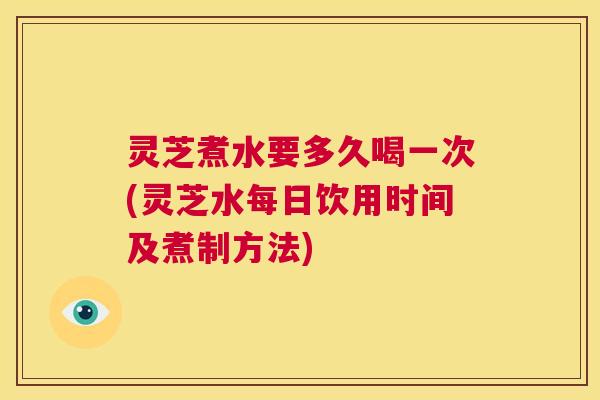 灵芝煮水要多久喝一次(灵芝水每日饮用时间及煮制方法) 第1张 灵芝煮水要多久喝一次(灵芝水每日饮用时间及煮制方法) 第1张