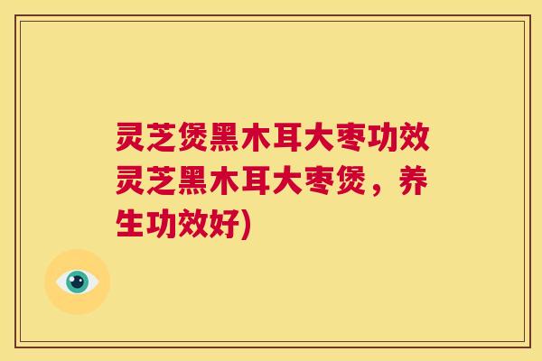 灵芝煲黑木耳大枣功效灵芝黑木耳大枣煲，养生功效好)  第1张