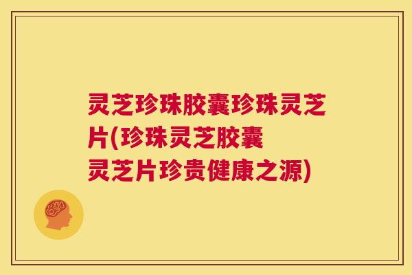 灵芝珍珠胶囊珍珠灵芝片(珍珠灵芝胶囊  灵芝片珍贵健康之源) 第1张