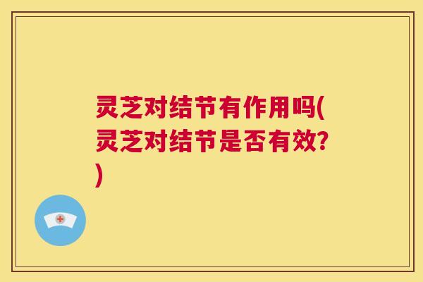 灵芝对结节有作用吗(灵芝对结节是否有效？)  第1张