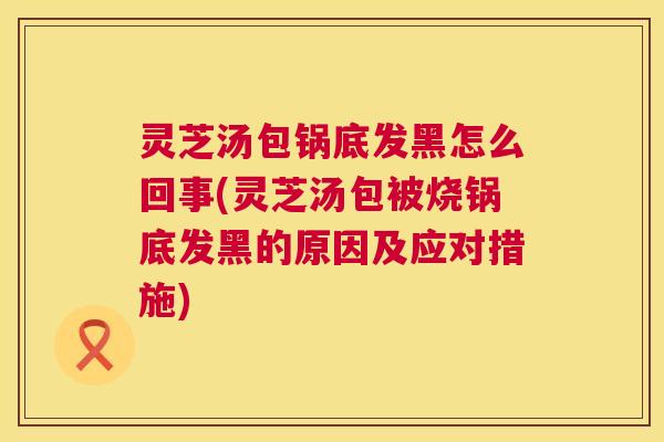 灵芝汤包锅底发黑怎么回事(灵芝汤包被烧锅底发黑的原因及应对措施)  第1张