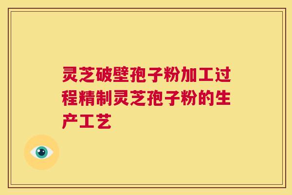 灵芝破壁孢子粉加工过程精制灵芝孢子粉的生产工艺  第1张