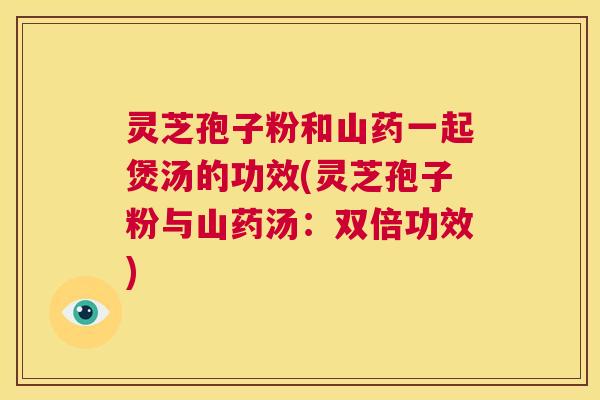 灵芝孢子粉和山药一起煲汤的功效(灵芝孢子粉与山药汤:双倍功效) 第1张 灵芝孢子粉和山药一起煲汤的功效(灵芝孢子粉与山药汤:双倍功效) 第1张