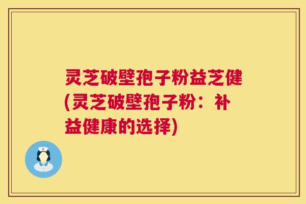 灵芝破壁孢子粉益芝健(灵芝破壁孢子粉：补益健康的选择)  第1张