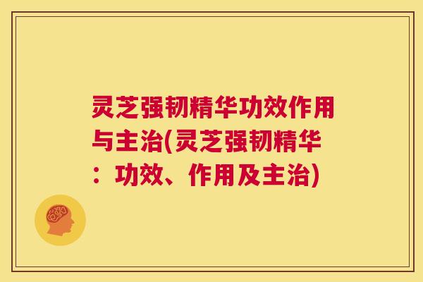 灵芝强韧精华功效作用与主治(灵芝强韧精华：功效、作用及主治)  第1张
