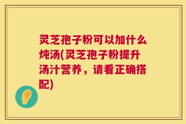 灵芝孢子粉可以加什么炖汤(灵芝孢子粉提升汤汁营养，请看正确搭配)  第1张