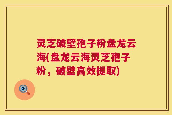 灵芝破壁孢子粉盘龙云海(盘龙云海灵芝孢子粉,破壁高效提取) 第1张 灵芝破壁孢子粉盘龙云海(盘龙云海灵芝孢子粉,破壁高效提取) 第1张