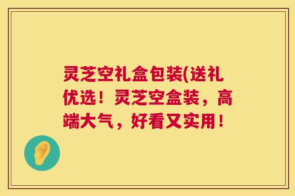 灵芝空礼盒包装(送礼优选！灵芝空盒装，高端大气，好看又实用！  第1张