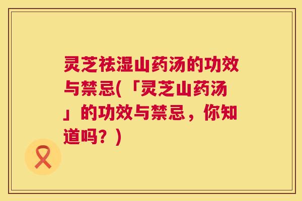灵芝祛湿山药汤的功效与禁忌(「灵芝山药汤」的功效与禁忌，你知道吗？)  第1张