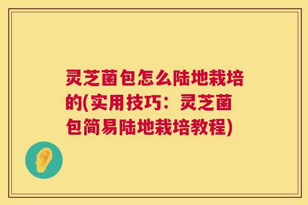 灵芝菌包怎么陆地栽培的(实用技巧：灵芝菌包简易陆地栽培教程)  第1张