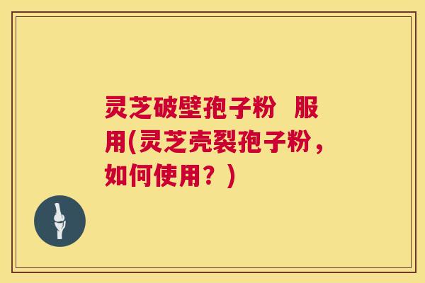 灵芝破壁孢子粉  服用(灵芝壳裂孢子粉，如何使用？) 第1张