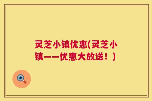灵芝小镇优惠(灵芝小镇——优惠大放送！)  第1张