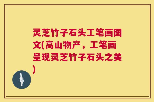 灵芝竹子石头工笔画图文(高山物产,工笔画呈现灵芝竹子石头之美) 第1张 灵芝竹子石头工笔画图文(高山物产,工笔画呈现灵芝竹子石头之美) 第1张