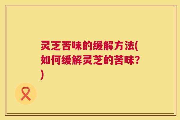 灵芝苦味的缓解方法(如何缓解灵芝的苦味？)  第1张