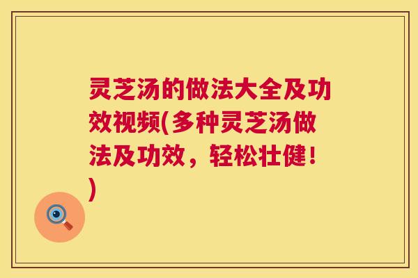 灵芝汤的做法大全及功效视频(多种灵芝汤做法及功效，轻松壮健！)  第1张