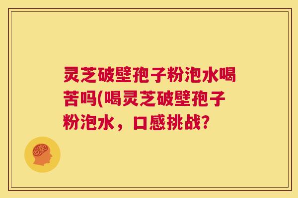 灵芝破壁孢子粉泡水喝苦吗(喝灵芝破壁孢子粉泡水，口感挑战？  第1张