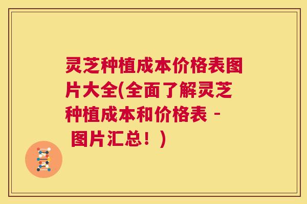 灵芝种植成本价格表图片大全(全面了解灵芝种植成本和价格表 - 图片汇总！)  第1张