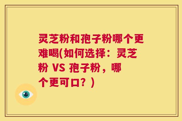 灵芝粉和孢子粉哪个更难喝(如何选择:灵芝粉 VS 孢子粉,哪个更可口?) 第1张 灵芝粉和孢子粉哪个更难喝(如何选择:灵芝粉 VS 孢子粉,哪个更可口?) 第1张