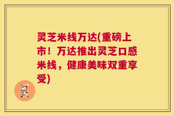 灵芝米线万达(重磅上市！万达推出灵芝口感米线，健康美味双重享受)  第1张