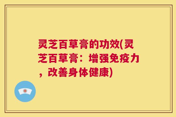 灵芝百草膏的功效(灵芝百草膏：增强免疫力，改善身体健康)  第1张