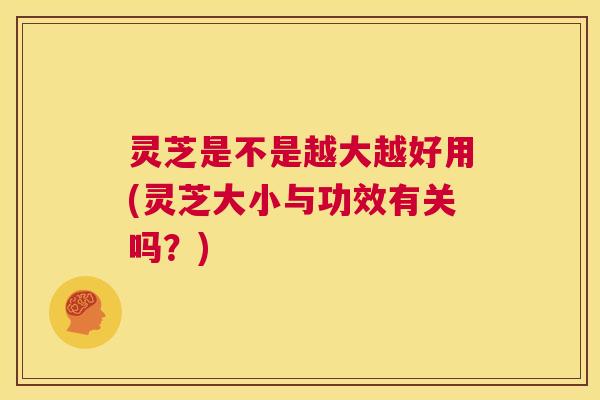灵芝是不是越大越好用(灵芝大小与功效有关吗？)  第1张