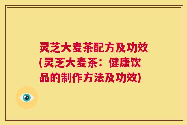 灵芝大麦茶配方及功效(灵芝大麦茶：健康饮品的制作方法及功效)  第1张