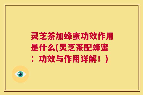 灵芝茶加蜂蜜功效作用是什么(灵芝茶配蜂蜜：功效与作用详解！)  第1张