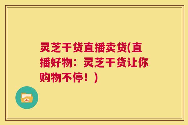 灵芝干货直播卖货(直播好物：灵芝干货让你购物不停！)  第1张