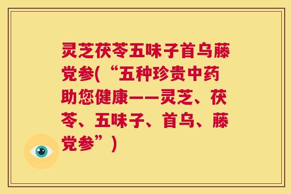 灵芝茯苓五味子首乌藤党参(“五种珍贵中药助您健康——灵芝、茯苓、五味子、首乌、藤党参”)  第1张