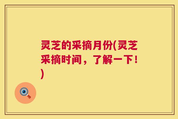 灵芝的采摘月份(灵芝采摘时间，了解一下！)  第1张