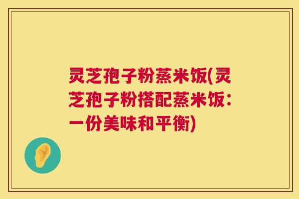 灵芝孢子粉蒸米饭(灵芝孢子粉搭配蒸米饭：一份美味和平衡)  第1张