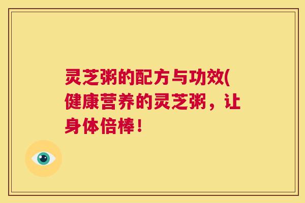 灵芝粥的配方与功效(健康营养的灵芝粥，让身体倍棒！  第1张