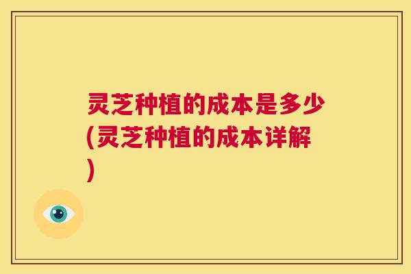 灵芝种植的成本是多少(灵芝种植的成本详解) 第1张 灵芝种植的成本是多少(灵芝种植的成本详解) 第1张